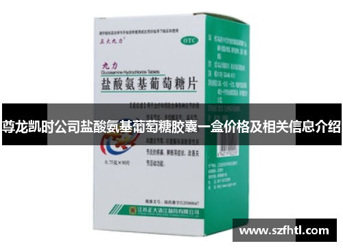 尊龙凯时公司盐酸氨基葡萄糖胶囊一盒价格及相关信息介绍