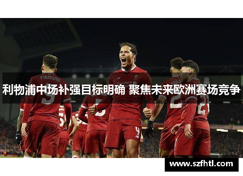 利物浦中场补强目标明确 聚焦未来欧洲赛场竞争